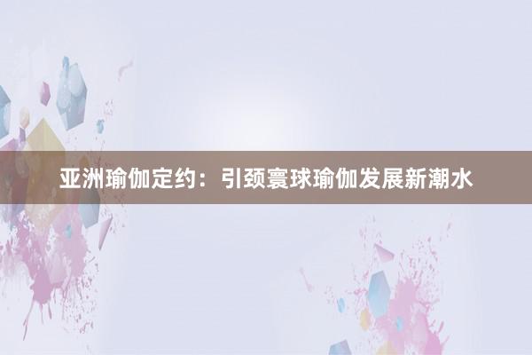 亚洲瑜伽定约:引颈寰球瑜伽发展新潮水