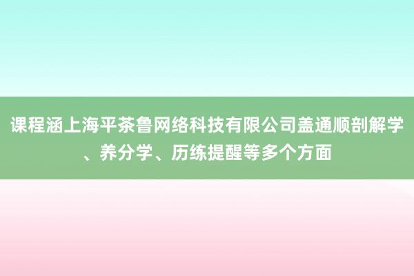 课程涵上海平茶鲁网络科技有限公司盖通顺剖解学、养分学、历练提醒等多个方面