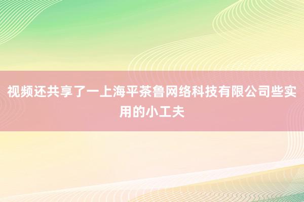 视频还共享了一上海平茶鲁网络科技有限公司些实用的小工夫